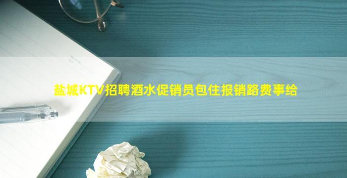 盐城KTV招聘酒水促销员包住报销路费事给